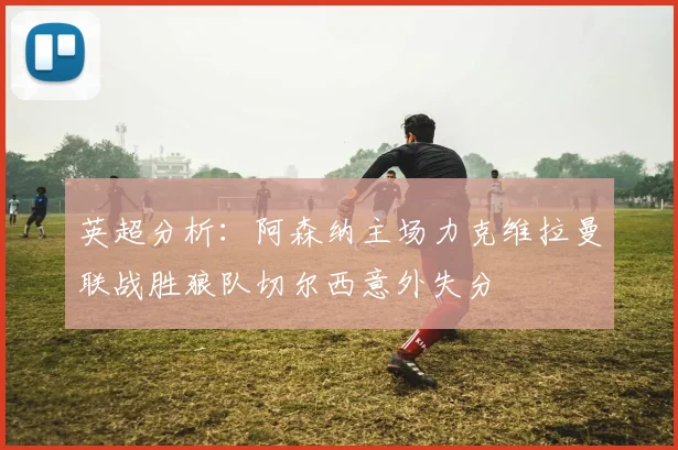 英超分析：阿森纳主场力克维拉曼联战胜狼队切尔西意外失分