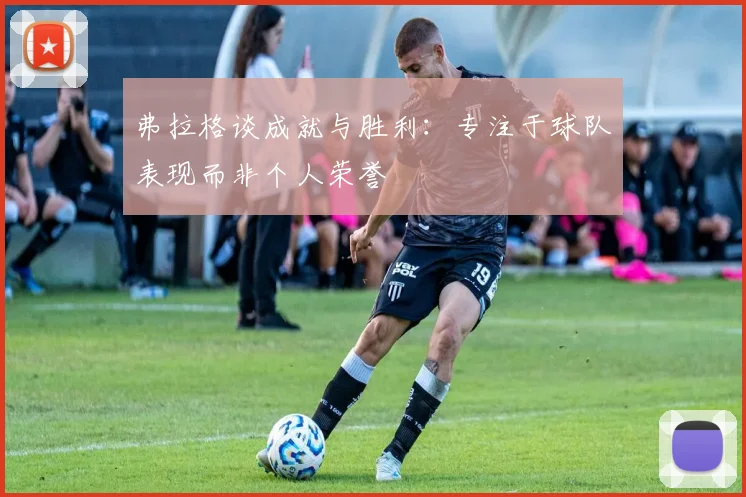 弗拉格谈成就与胜利：专注于球队表现而非个人荣誉