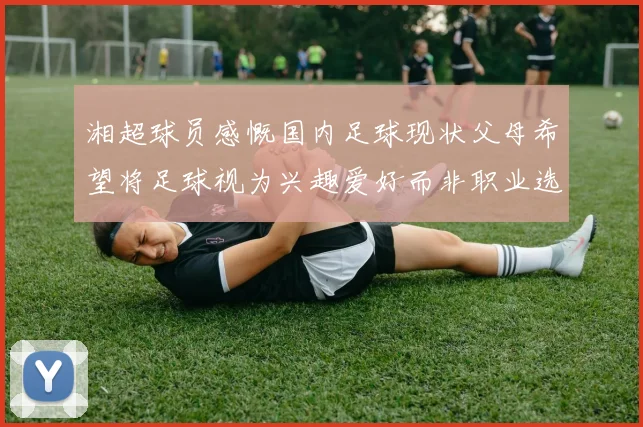 湘超球员感慨国内足球现状父母希望将足球视为兴趣爱好而非职业选择