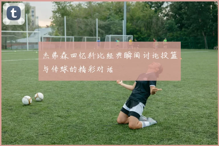 杰弗森回忆科比经典瞬间讨论投篮与传球的精彩对话