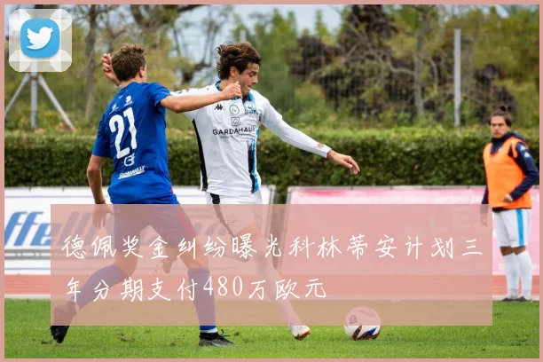 德佩奖金纠纷曝光科林蒂安计划三年分期支付480万欧元