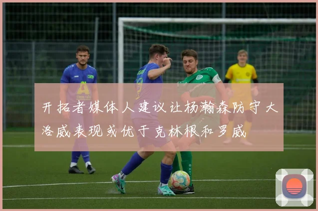 开拓者媒体人建议让杨瀚森防守大洛威表现或优于克林根和罗威