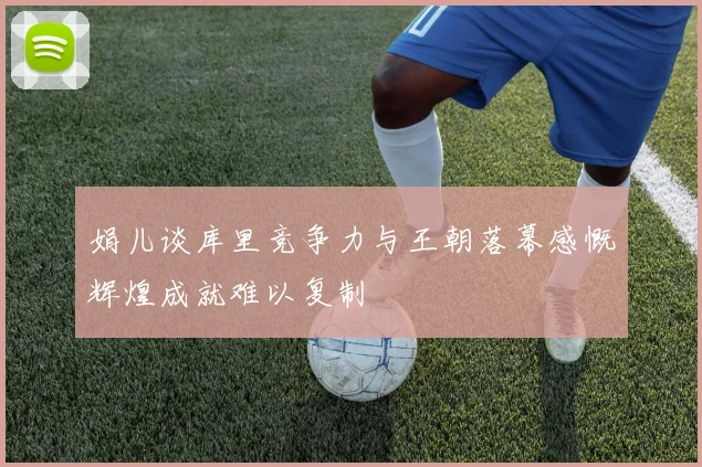 娟儿谈库里竞争力与王朝落幕感慨辉煌成就难以复制