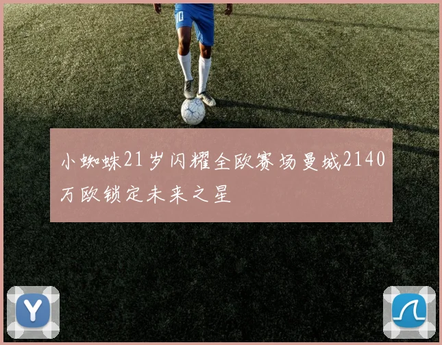 小蜘蛛21岁闪耀全欧赛场曼城2140万欧锁定未来之星