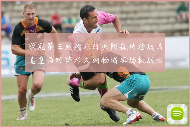 欧冠第三轮精彩对决阿森纳迎战马竞皇马对阵尤文利物浦客场挑战法兰克福