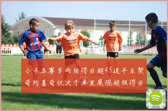 小卡本赛季两场得分超45追平东契奇约基奇仅次于库里展现超级得分能力