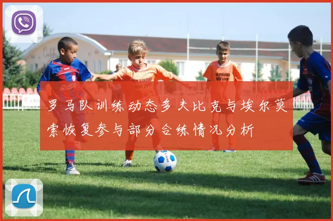 罗马队训练动态多夫比克与埃尔莫索恢复参与部分合练情况分析