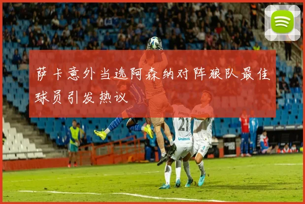 萨卡意外当选阿森纳对阵狼队最佳球员引发热议