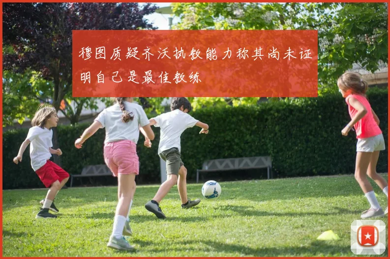 穆图质疑齐沃执教能力称其尚未证明自己是最佳教练