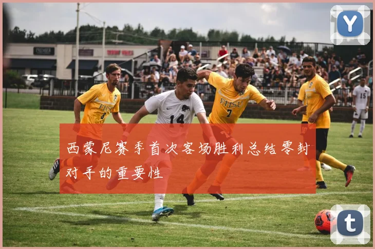 西蒙尼赛季首次客场胜利总结零封对手的重要性