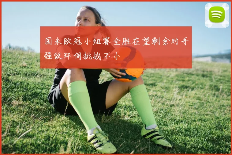 国米欧冠小组赛全胜在望剩余对手强敌环伺挑战不小