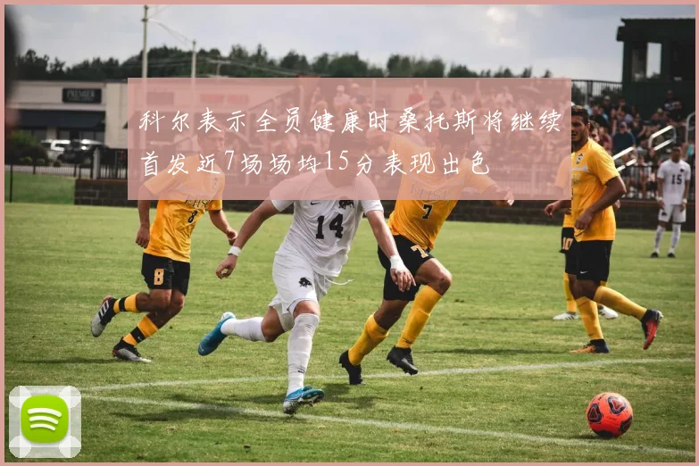 科尔表示全员健康时桑托斯将继续首发近7场场均15分表现出色