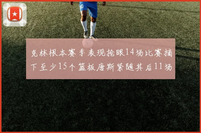 克林根本赛季表现抢眼14场比赛摘下至少15个篮板唐斯紧随其后11场精彩表现