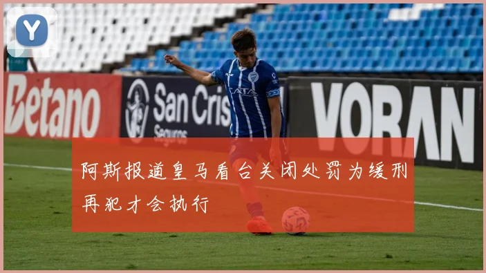 阿斯报道皇马看台关闭处罚为缓刑再犯才会执行
