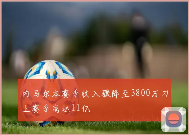 内马尔本赛季收入骤降至3800万刀上赛季高达11亿