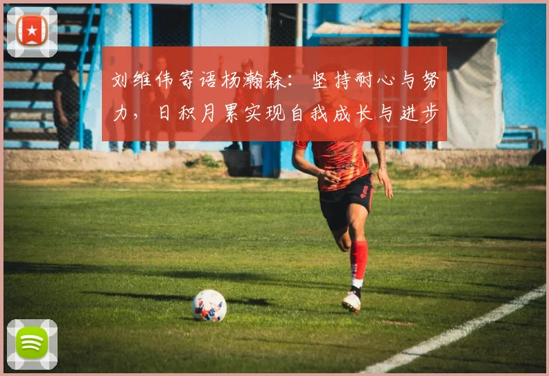 刘维伟寄语杨瀚森：坚持耐心与努力，日积月累实现自我成长与进步