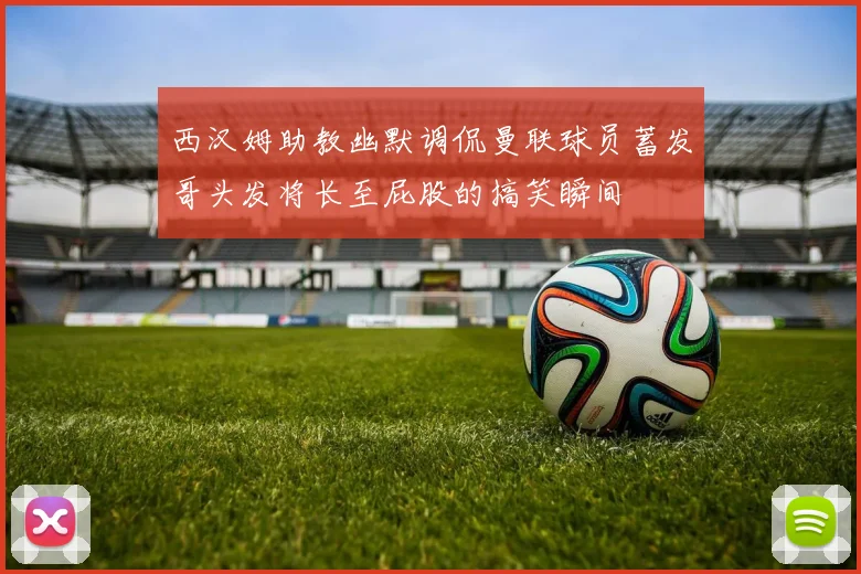 西汉姆助教幽默调侃曼联球员蓄发哥头发将长至屁股的搞笑瞬间