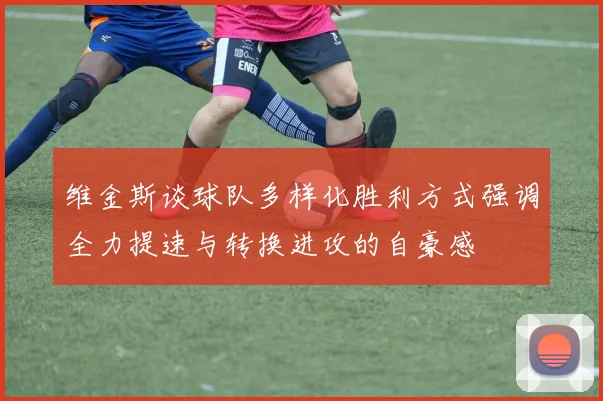 维金斯谈球队多样化胜利方式强调全力提速与转换进攻的自豪感