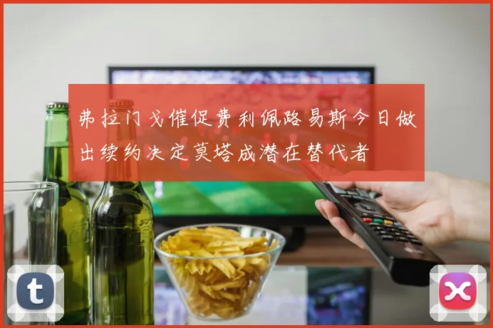 弗拉门戈催促费利佩路易斯今日做出续约决定莫塔成潜在替代者
