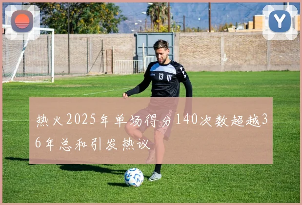 热火2025年单场得分140次数超越36年总和引发热议