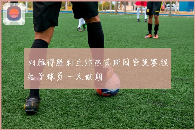 利雅得胜利主帅热苏斯因密集赛程给予球员一天假期