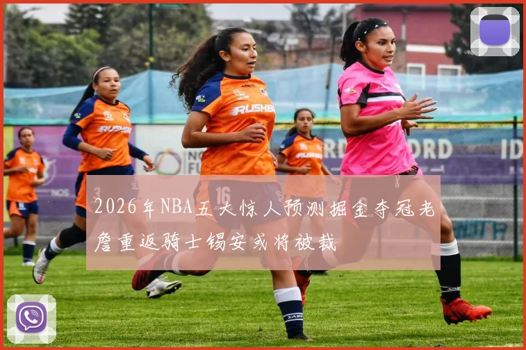 2026年NBA五大惊人预测掘金夺冠老詹重返骑士锡安或将被裁