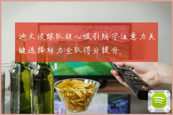 迪文谈球队核心吸引防守注意力关键选择助力全队得分提升